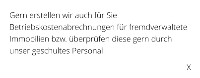 Gern erstellen wir auch fr Sie Betriebskostenabrechnungen fr fremdverwaltete Immobilien bzw. berprfen diese gern durch unser geschultes Personal.   X